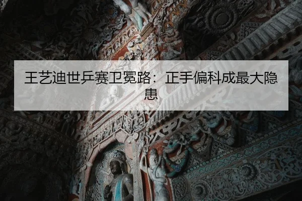 王艺迪世乒赛卫冕路：正手偏科成最大隐患