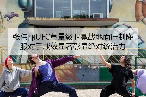 张伟丽UFC草量级卫冕战地面压制降服对手成效显著彰显绝对统治力