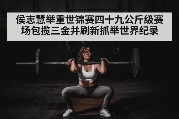 侯志慧举重世锦赛四十九公斤级赛场包揽三金并刷新抓举世界纪录