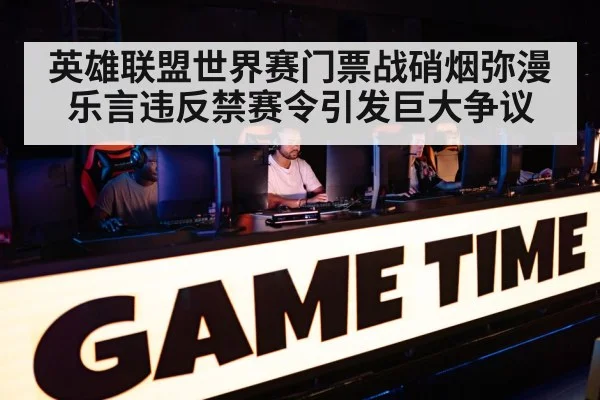英雄联盟世界赛门票战硝烟弥漫乐言违反禁赛令引发巨大争议