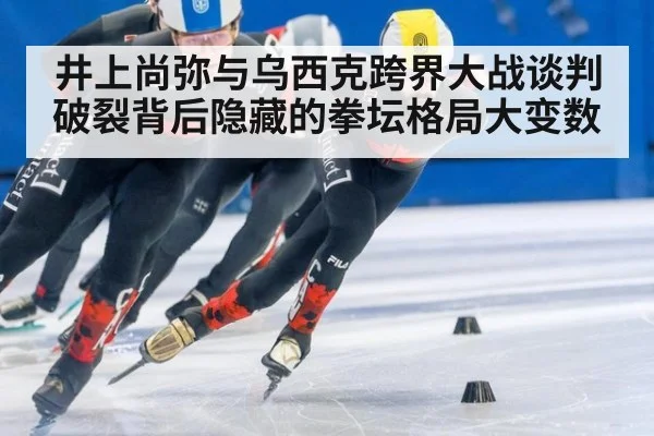 井上尚弥与乌西克跨界大战谈判破裂背后隐藏的拳坛格局大变数