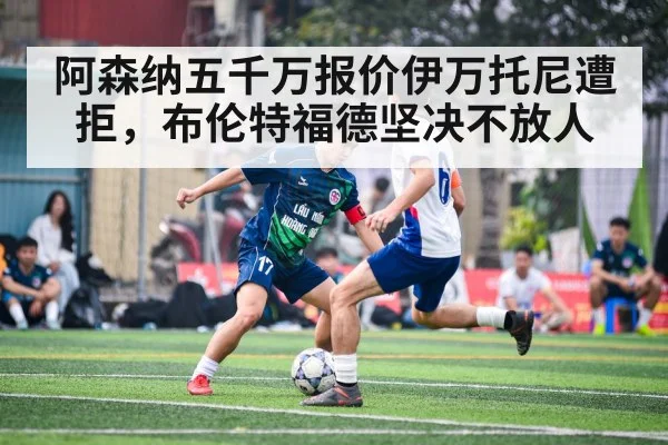 阿森纳五千万报价伊万托尼遭拒，布伦特福德坚决不放人